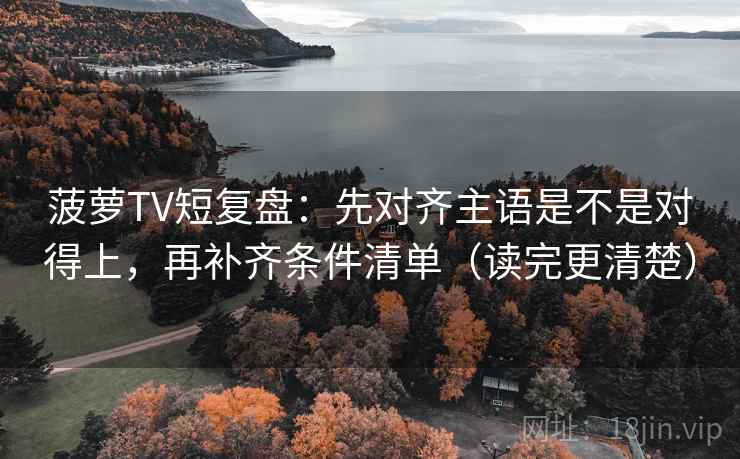 菠萝TV短复盘：先对齐主语是不是对得上，再补齐条件清单（读完更清楚）
