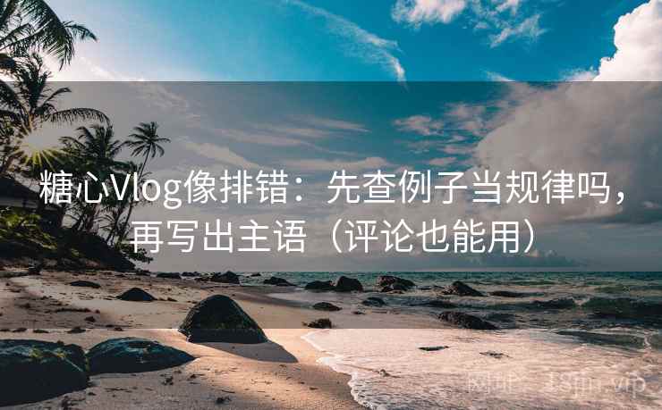 糖心Vlog像排错：先查例子当规律吗，再写出主语（评论也能用）