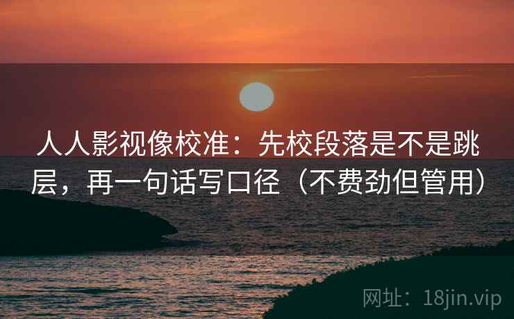 人人影视像校准:先校段落是不是跳层,再一句话写口径(不费劲但管用)