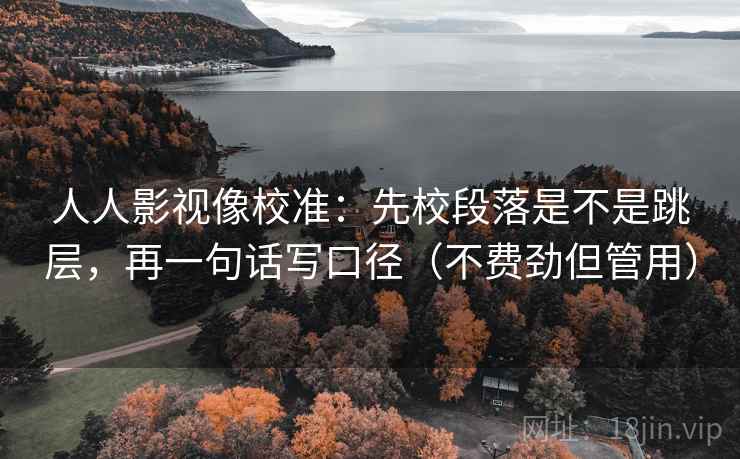 人人影视像校准:先校段落是不是跳层,再一句话写口径(不费劲但管用) 人人影视像校准:先校段落是不是跳层,再一句话写口径(不费劲但管用)