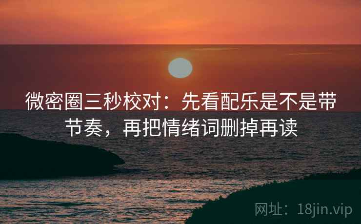 微密圈三秒校对：先看配乐是不是带节奏，再把情绪词删掉再读