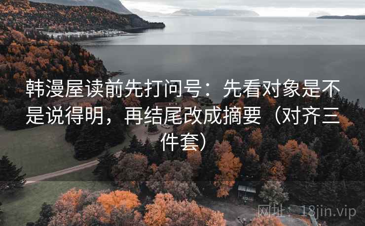 韩漫屋读前先打问号:先看对象是不是说得明,再结尾改成摘要(对齐三件套) 韩漫屋读前先打问号:先看对象是不是说得明,再结尾改成摘要(对齐三件套)