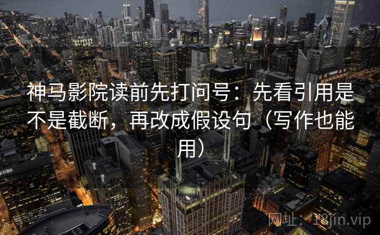 神马影院读前先打问号:先看引用是不是截断,再改成假设句(写作也能用)