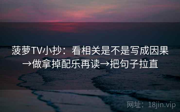 菠萝TV小抄：看相关是不是写成因果→做拿掉配乐再读→把句子拉直