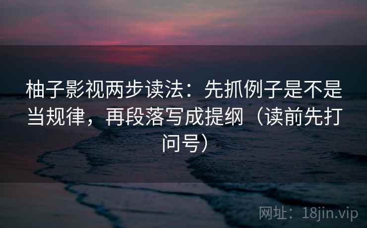 柚子影视两步读法:先抓例子是不是当规律,再段落写成提纲(读前先打问号)