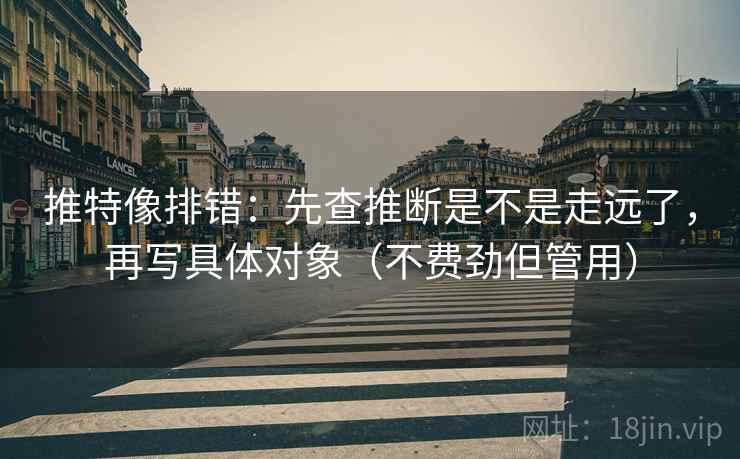 推特像排错：先查推断是不是走远了，再写具体对象（不费劲但管用）