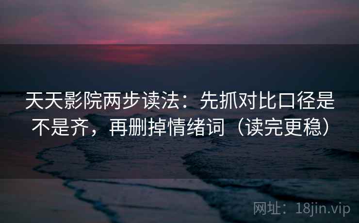 天天影院两步读法：先抓对比口径是不是齐，再删掉情绪词（读完更稳）