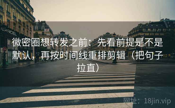 微密圈想转发之前：先看前提是不是默认，再按时间线重排剪辑（把句子拉直）