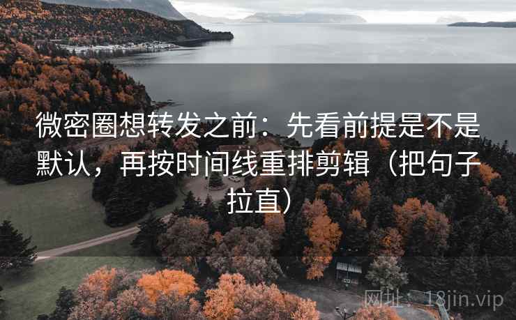 微密圈想转发之前：先看前提是不是默认，再按时间线重排剪辑（把句子拉直）
