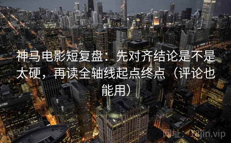 神马电影短复盘：先对齐结论是不是太硬，再读全轴线起点终点（评论也能用）