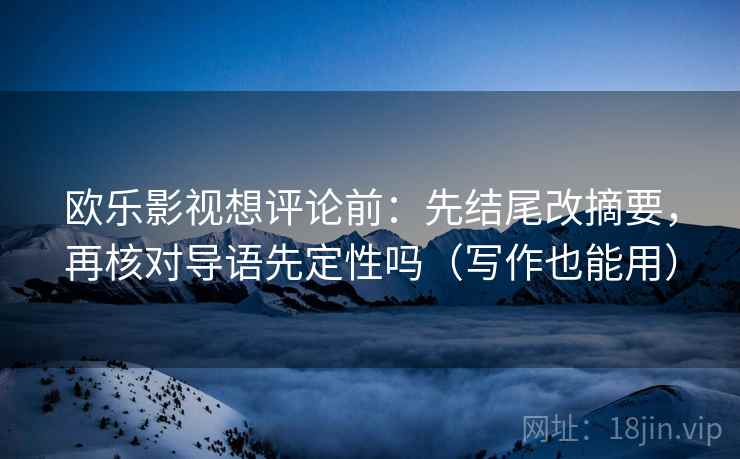 欧乐影视想评论前：先结尾改摘要，再核对导语先定性吗（写作也能用）