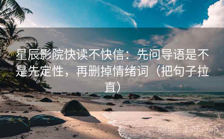星辰影院快读不快信：先问导语是不是先定性，再删掉情绪词（把句子拉直）