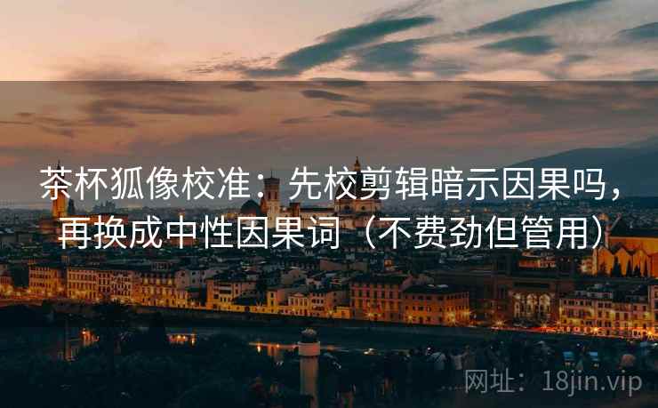 茶杯狐像校准：先校剪辑暗示因果吗，再换成中性因果词（不费劲但管用）