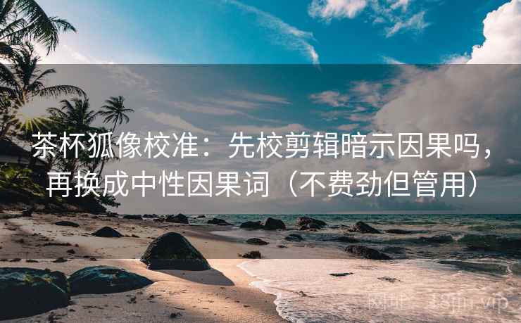 茶杯狐像校准:先校剪辑暗示因果吗,再换成中性因果词(不费劲但管用) 茶杯狐像校准:先校剪辑暗示因果吗,再换成中性因果词(不费劲但管用)