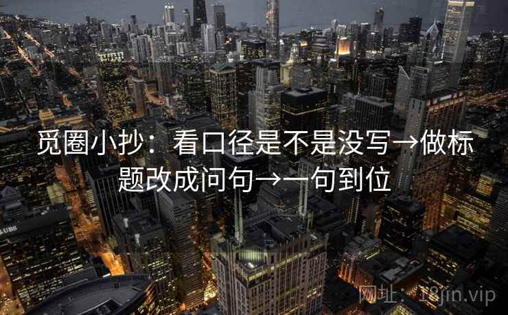 觅圈小抄：看口径是不是没写→做标题改成问句→一句到位