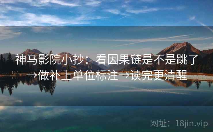 神马影院小抄:看因果链是不是跳了→做补上单位标注→读完更清醒 神马影院小抄:看因果链是不是跳了→做补上单位标注→读完更清醒