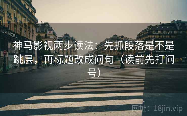 神马影视两步读法:先抓段落是不是跳层,再标题改成问句(读前先打问号) 神马影视两步读法:先抓段落是不是跳层,再标题改成问句(读前先打问号)