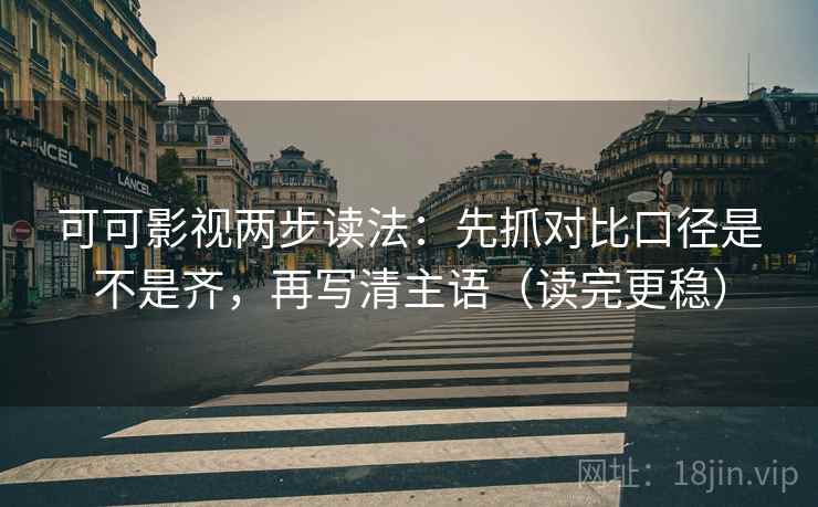 可可影视两步读法：先抓对比口径是不是齐，再写清主语（读完更稳）