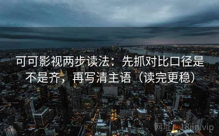 可可影视两步读法:先抓对比口径是不是齐,再写清主语(读完更稳) 可可影视两步读法:先抓对比口径是不是齐,再写清主语(读完更稳)
