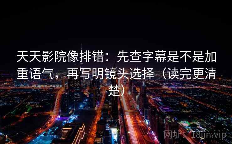天天影院像排错：先查字幕是不是加重语气，再写明镜头选择（读完更清楚）