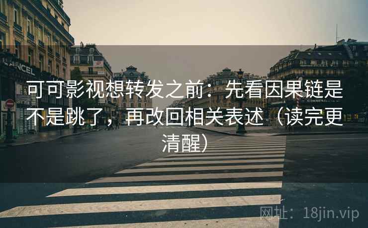 可可影视想转发之前：先看因果链是不是跳了，再改回相关表述（读完更清醒）