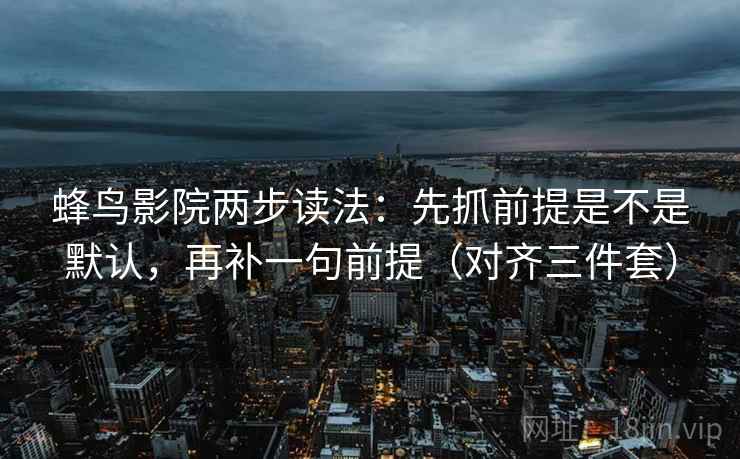 蜂鸟影院两步读法：先抓前提是不是默认，再补一句前提（对齐三件套）