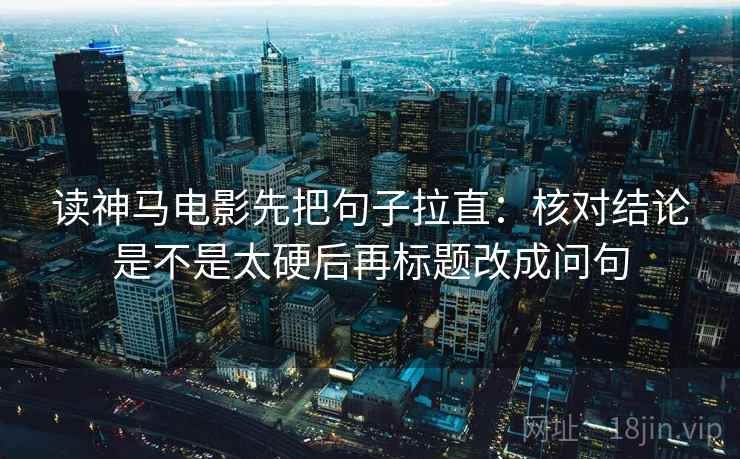 读神马电影先把句子拉直：核对结论是不是太硬后再标题改成问句