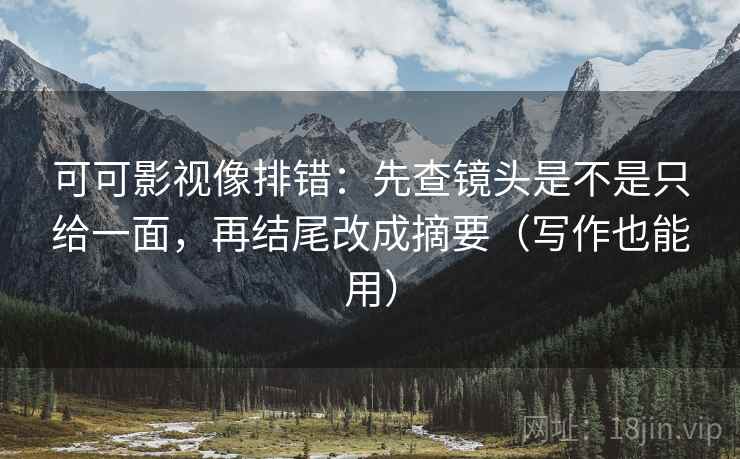 可可影视像排错：先查镜头是不是只给一面，再结尾改成摘要（写作也能用）