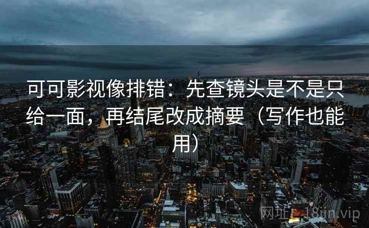 可可影视像排错:先查镜头是不是只给一面,再结尾改成摘要(写作也能用) 可可影视像排错:先查镜头是不是只给一面,再结尾改成摘要(写作也能用)