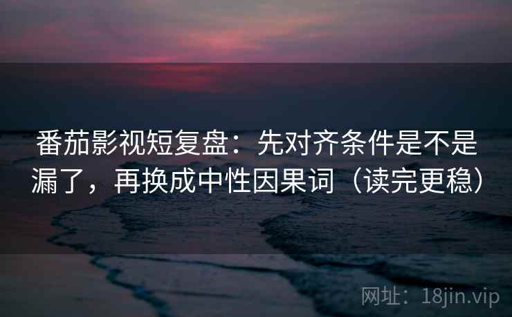 番茄影视短复盘：先对齐条件是不是漏了，再换成中性因果词（读完更稳）