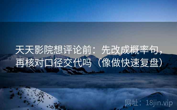 天天影院想评论前：先改成概率句，再核对口径交代吗（像做快速复盘）