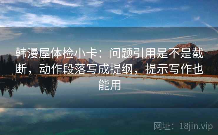 韩漫屋体检小卡：问题引用是不是截断，动作段落写成提纲，提示写作也能用