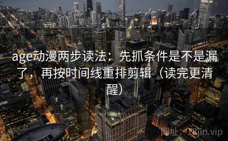 age动漫两步读法：先抓条件是不是漏了，再按时间线重排剪辑（读完更清醒）