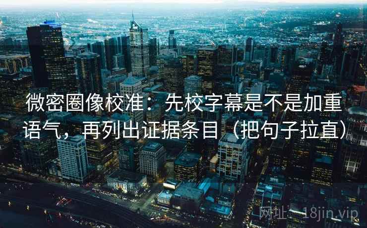 微密圈像校准：先校字幕是不是加重语气，再列出证据条目（把句子拉直）